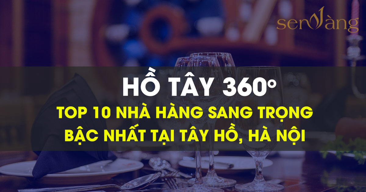 Top 10 nhà hàng ngon, view đẹp, nổi tiếng nhất, sang trọng nhất ở Hồ Tây - Sen Vàng Group - Đơn vị tư vấn phát triển dự án Bất động sản uy tín tại Việt Nam